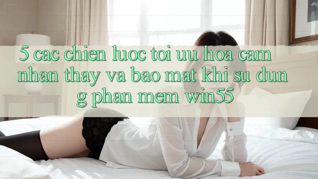 5. Các Chiến Lược Tối Ưu Hóa Cảm nhận thấy Và Bảo Mật Khi Sử Dụng Phần mềm Win55 5. Các Chiến Lược Tối Ưu Hóa Cảm nhận thấy Và Bảo Mật Khi Sử Dụng Phần mềm Win55