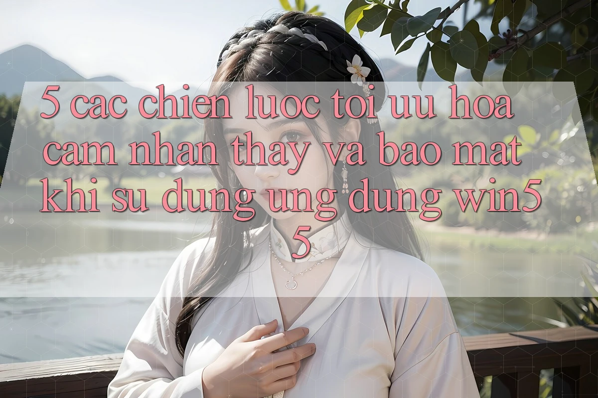 5. Các Chiến Lược Tối Ưu Hóa Cảm nhận thấy Và Bảo Mật Khi Sử Dụng Ứng dụng Win55 5. Các Chiến Lược Tối Ưu Hóa Cảm nhận thấy Và Bảo Mật Khi Sử Dụng Ứng dụng Win55
