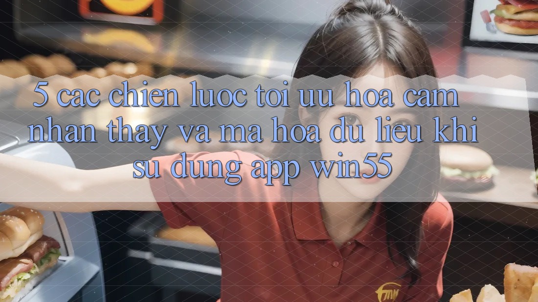 5. Các Chiến Lược Tối Ưu Hóa Cảm nhận thấy Và Mã hóa dữ liệu Khi Sử Dụng App Win55 5. Các Chiến Lược Tối Ưu Hóa Cảm nhận thấy Và Mã hóa dữ liệu Khi Sử Dụng App Win55