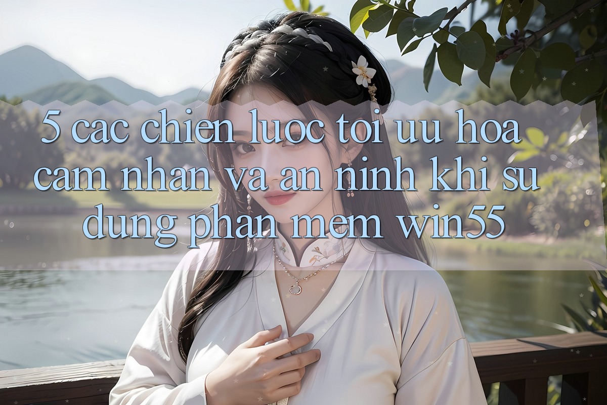 5. Các Chiến Lược Tối Ưu Hóa Cảm nhận Và An ninh Khi Sử Dụng Phần mềm Win55