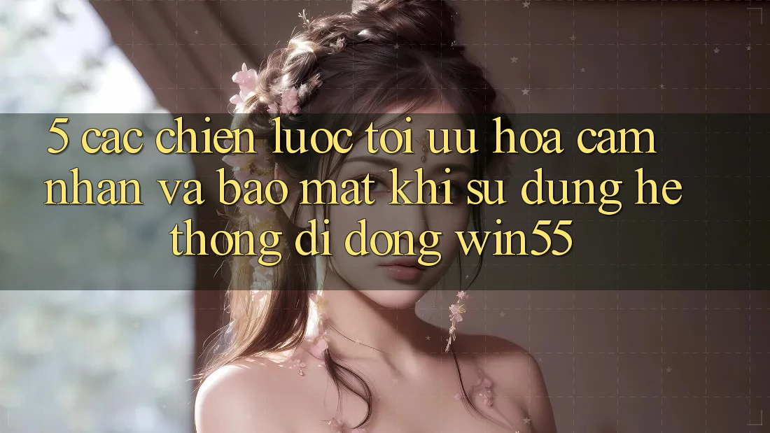5. Các Chiến Lược Tối Ưu Hóa Cảm nhận Và Bảo Mật Khi Sử Dụng Hệ thống di động Win55 5. Các Chiến Lược Tối Ưu Hóa Cảm nhận Và Bảo Mật Khi Sử Dụng Hệ thống di động Win55