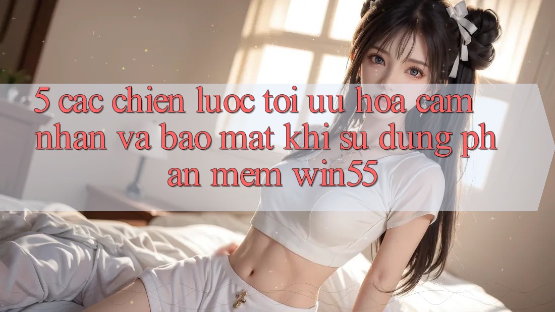 5. Các Chiến Lược Tối Ưu Hóa Cảm nhận Và Bảo Mật Khi Sử Dụng Phần mềm Win55 5. Các Chiến Lược Tối Ưu Hóa Cảm nhận Và Bảo Mật Khi Sử Dụng Phần mềm Win55