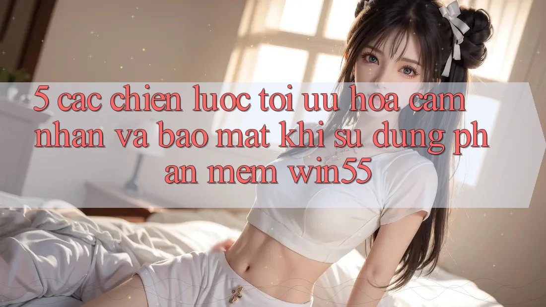 5. Các Chiến Lược Tối Ưu Hóa Cảm nhận Và Bảo Mật Khi Sử Dụng Phần mềm Win55 5. Các Chiến Lược Tối Ưu Hóa Cảm nhận Và Bảo Mật Khi Sử Dụng Phần mềm Win55