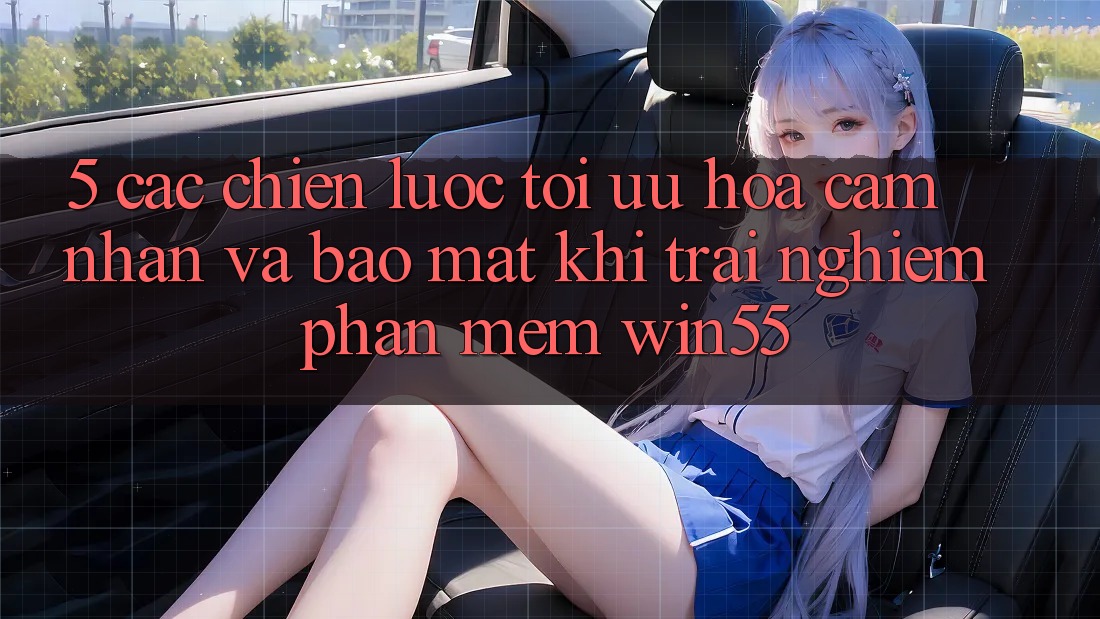 5. Các Chiến Lược Tối Ưu Hóa Cảm nhận Và Bảo Mật Khi Trải nghiệm Phần mềm Win55 5. Các Chiến Lược Tối Ưu Hóa Cảm nhận Và Bảo Mật Khi Trải nghiệm Phần mềm Win55