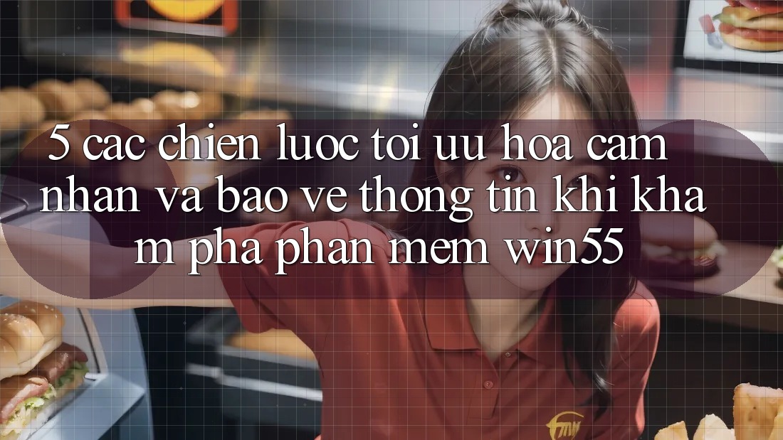 5. Các Chiến Lược Tối Ưu Hóa Cảm nhận Và Bảo vệ thông tin Khi Khám phá Phần mềm Win55 5. Các Chiến Lược Tối Ưu Hóa Cảm nhận Và Bảo vệ thông tin Khi Khám phá Phần mềm Win55