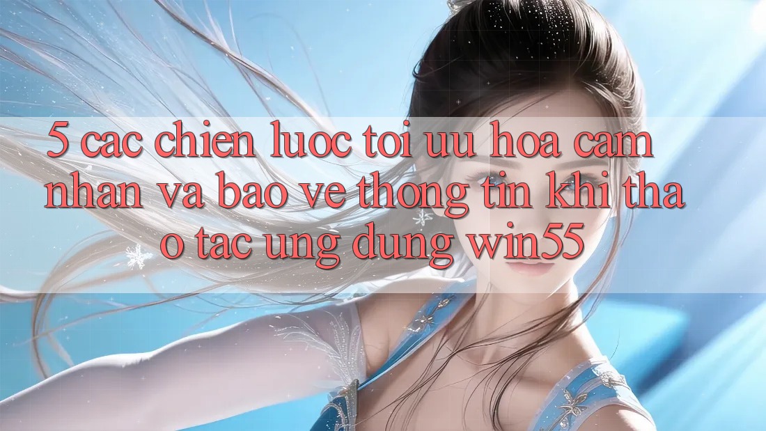 5. Các Chiến Lược Tối Ưu Hóa Cảm nhận Và Bảo vệ thông tin Khi Thao tác Ứng dụng Win55 5. Các Chiến Lược Tối Ưu Hóa Cảm nhận Và Bảo vệ thông tin Khi Thao tác Ứng dụng Win55