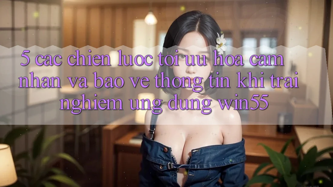 5. Các Chiến Lược Tối Ưu Hóa Cảm nhận Và Bảo vệ thông tin Khi Trải nghiệm Ứng dụng Win55 5. Các Chiến Lược Tối Ưu Hóa Cảm nhận Và Bảo vệ thông tin Khi Trải nghiệm Ứng dụng Win55