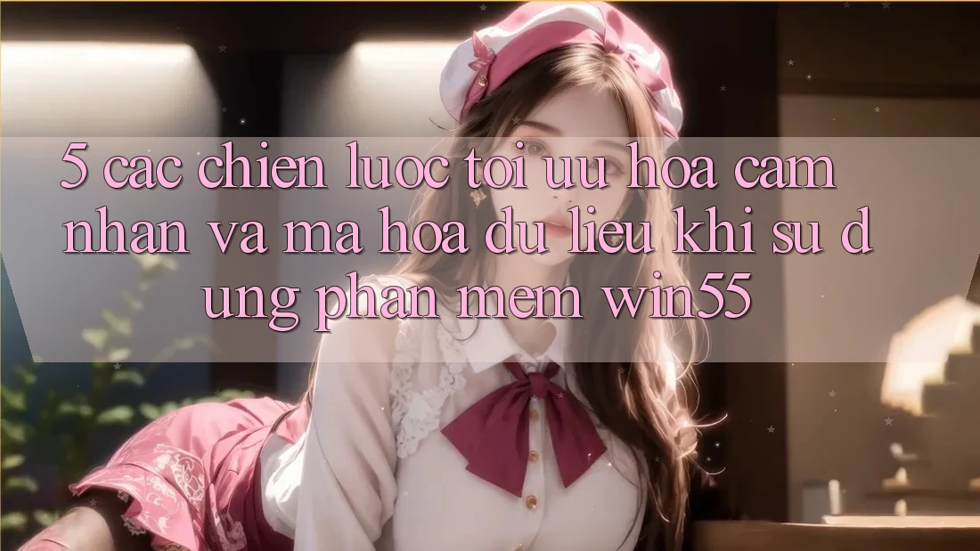 5. Các Chiến Lược Tối Ưu Hóa Cảm nhận Và Mã hóa dữ liệu Khi Sử Dụng Phần mềm Win55 5. Các Chiến Lược Tối Ưu Hóa Cảm nhận Và Mã hóa dữ liệu Khi Sử Dụng Phần mềm Win55