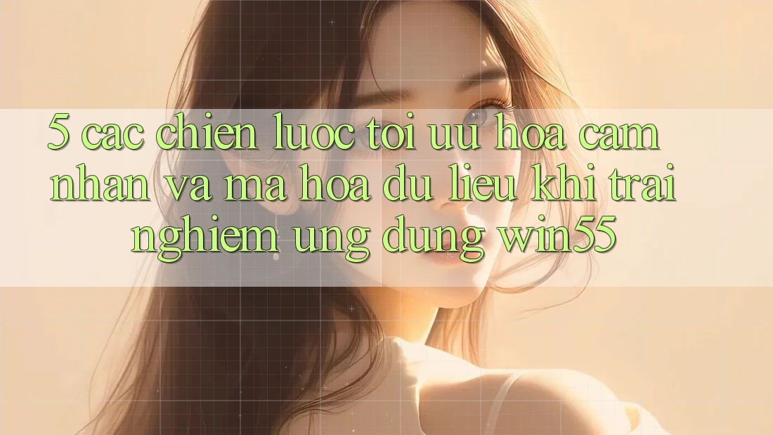 5. Các Chiến Lược Tối Ưu Hóa Cảm nhận Và Mã hóa dữ liệu Khi Trải nghiệm Ứng dụng Win55 5. Các Chiến Lược Tối Ưu Hóa Cảm nhận Và Mã hóa dữ liệu Khi Trải nghiệm Ứng dụng Win55