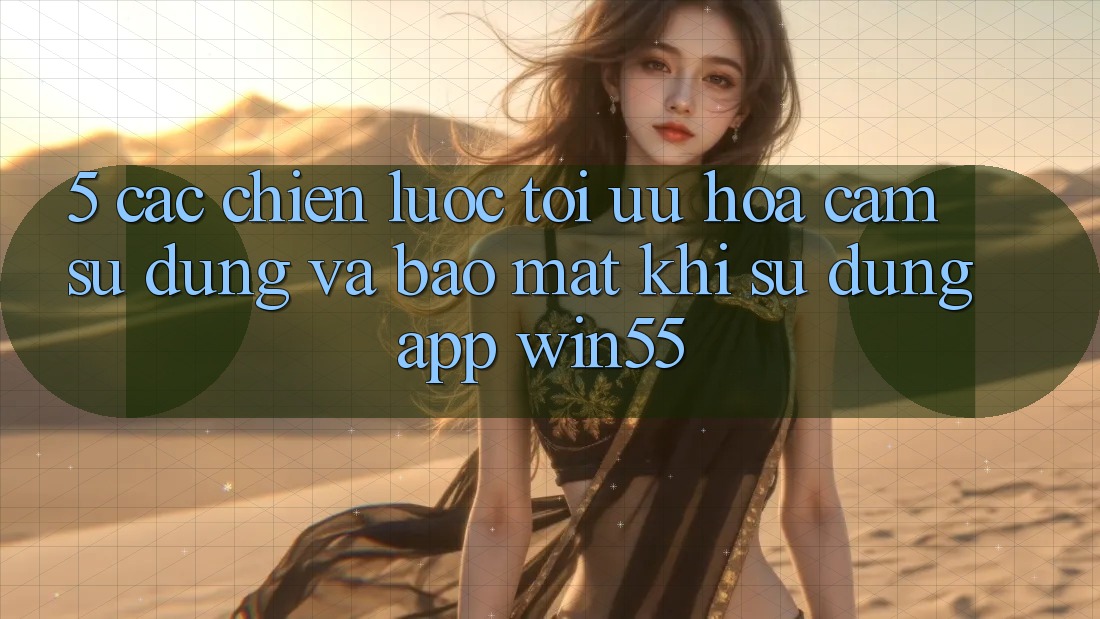 5. Các Chiến Lược Tối Ưu Hóa Cảm sử dụng Và Bảo Mật Khi Sử Dụng App Win55 5. Các Chiến Lược Tối Ưu Hóa Cảm sử dụng Và Bảo Mật Khi Sử Dụng App Win55