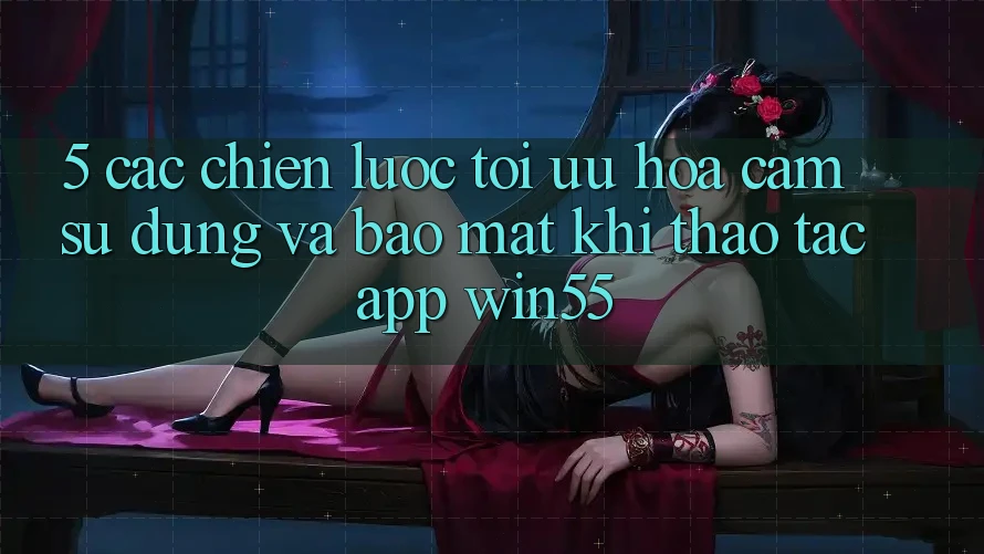 5. Các Chiến Lược Tối Ưu Hóa Cảm sử dụng Và Bảo mật Khi Thao tác App Win55 5. Các Chiến Lược Tối Ưu Hóa Cảm sử dụng Và Bảo mật Khi Thao tác App Win55