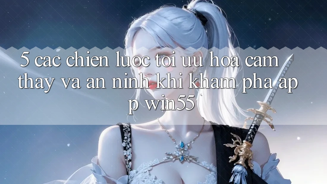 5. Các Chiến Lược Tối Ưu Hóa Cảm thấy Và An ninh Khi Khám phá App Win55 5. Các Chiến Lược Tối Ưu Hóa Cảm thấy Và An ninh Khi Khám phá App Win55