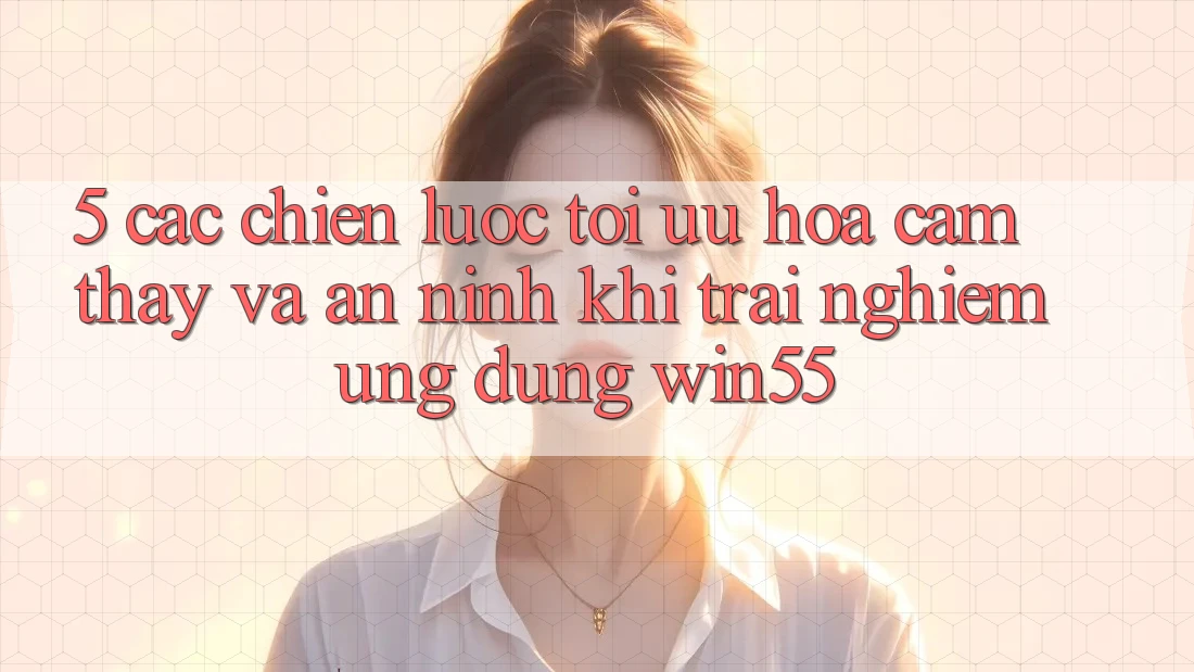 5. Các Chiến Lược Tối Ưu Hóa Cảm thấy Và An ninh Khi Trải nghiệm Ứng dụng Win55