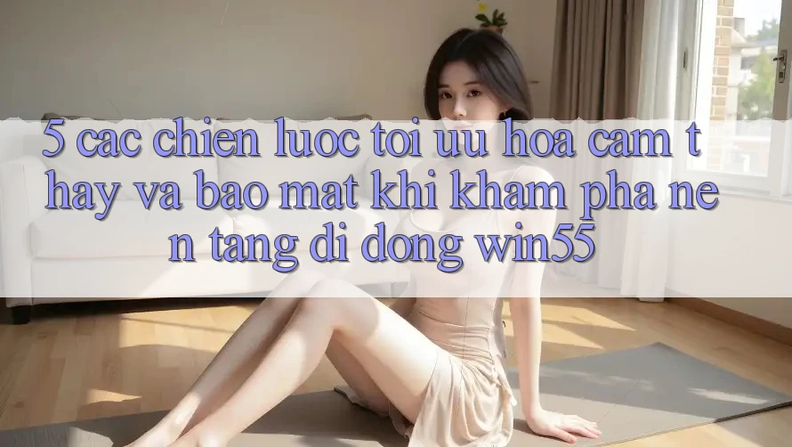 5. Các Chiến Lược Tối Ưu Hóa Cảm thấy Và Bảo Mật Khi Khám phá Nền tảng di động Win55 5. Các Chiến Lược Tối Ưu Hóa Cảm thấy Và Bảo Mật Khi Khám phá Nền tảng di động Win55