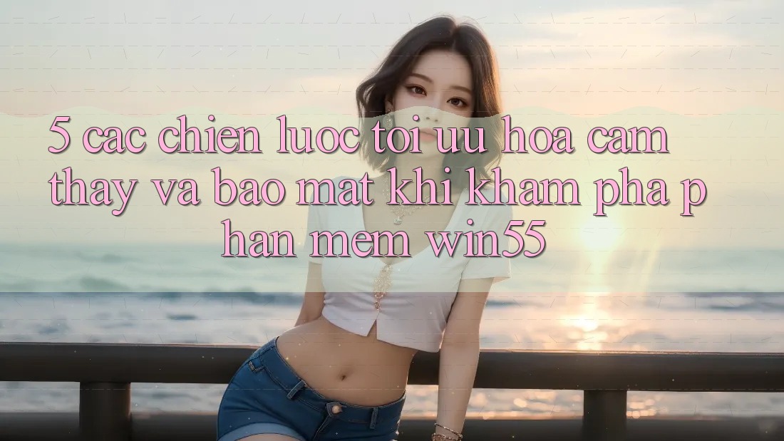 5. Các Chiến Lược Tối Ưu Hóa Cảm thấy Và Bảo Mật Khi Khám phá Phần mềm Win55 5. Các Chiến Lược Tối Ưu Hóa Cảm thấy Và Bảo Mật Khi Khám phá Phần mềm Win55