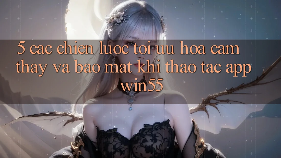 5. Các Chiến Lược Tối Ưu Hóa Cảm thấy Và Bảo Mật Khi Thao tác App Win55