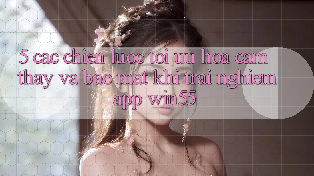 5. Các Chiến Lược Tối Ưu Hóa Cảm thấy Và Bảo Mật Khi Trải nghiệm App Win55 5. Các Chiến Lược Tối Ưu Hóa Cảm thấy Và Bảo Mật Khi Trải nghiệm App Win55