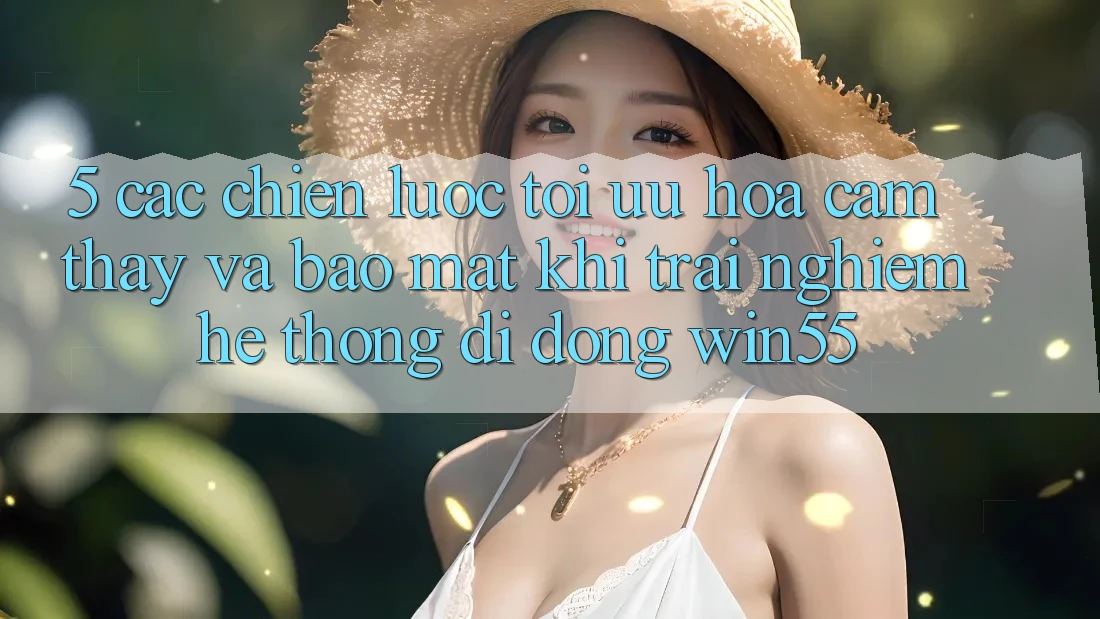 5. Các Chiến Lược Tối Ưu Hóa Cảm thấy Và Bảo Mật Khi Trải nghiệm Hệ thống di động Win55 5. Các Chiến Lược Tối Ưu Hóa Cảm thấy Và Bảo Mật Khi Trải nghiệm Hệ thống di động Win55
