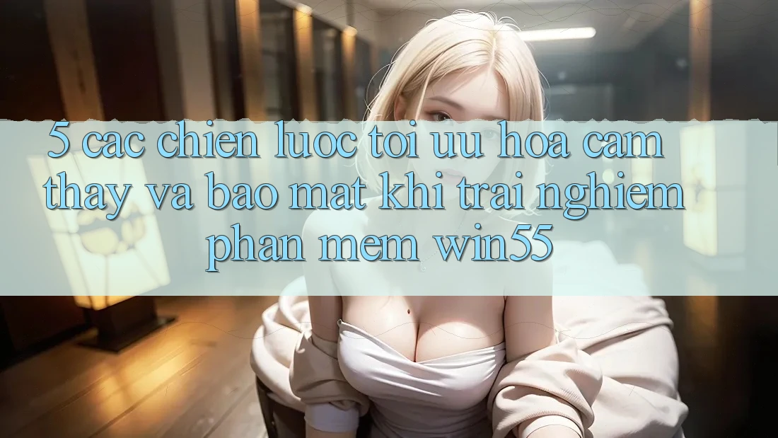 5. Các Chiến Lược Tối Ưu Hóa Cảm thấy Và Bảo Mật Khi Trải nghiệm Phần mềm Win55 5. Các Chiến Lược Tối Ưu Hóa Cảm thấy Và Bảo Mật Khi Trải nghiệm Phần mềm Win55