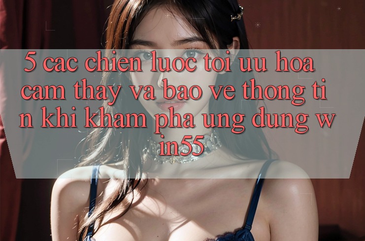 5. Các Chiến Lược Tối Ưu Hóa Cảm thấy Và Bảo vệ thông tin Khi Khám phá Ứng dụng Win55 5. Các Chiến Lược Tối Ưu Hóa Cảm thấy Và Bảo vệ thông tin Khi Khám phá Ứng dụng Win55