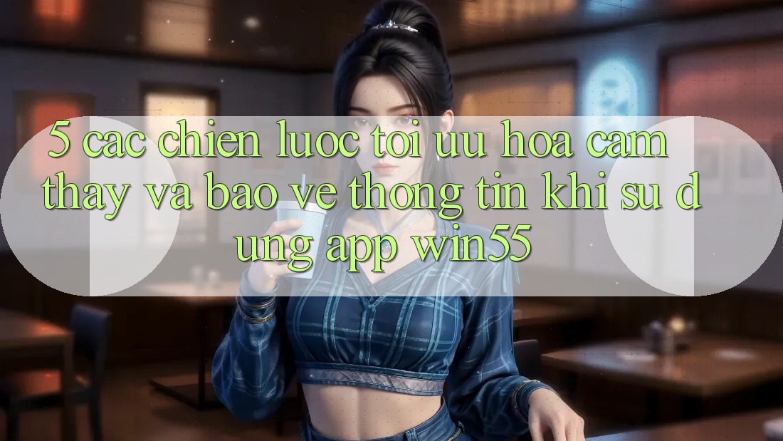 5. Các Chiến Lược Tối Ưu Hóa Cảm thấy Và Bảo vệ thông tin Khi Sử Dụng App Win55 5. Các Chiến Lược Tối Ưu Hóa Cảm thấy Và Bảo vệ thông tin Khi Sử Dụng App Win55