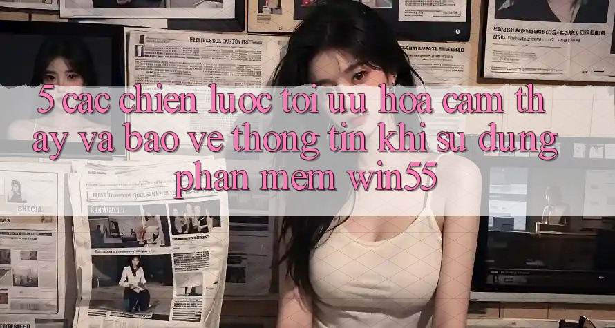 5. Các Chiến Lược Tối Ưu Hóa Cảm thấy Và Bảo vệ thông tin Khi Sử Dụng Phần mềm Win55 5. Các Chiến Lược Tối Ưu Hóa Cảm thấy Và Bảo vệ thông tin Khi Sử Dụng Phần mềm Win55