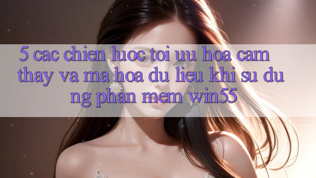 5. Các Chiến Lược Tối Ưu Hóa Cảm thấy Và Mã hóa dữ liệu Khi Sử Dụng Phần mềm Win55 5. Các Chiến Lược Tối Ưu Hóa Cảm thấy Và Mã hóa dữ liệu Khi Sử Dụng Phần mềm Win55