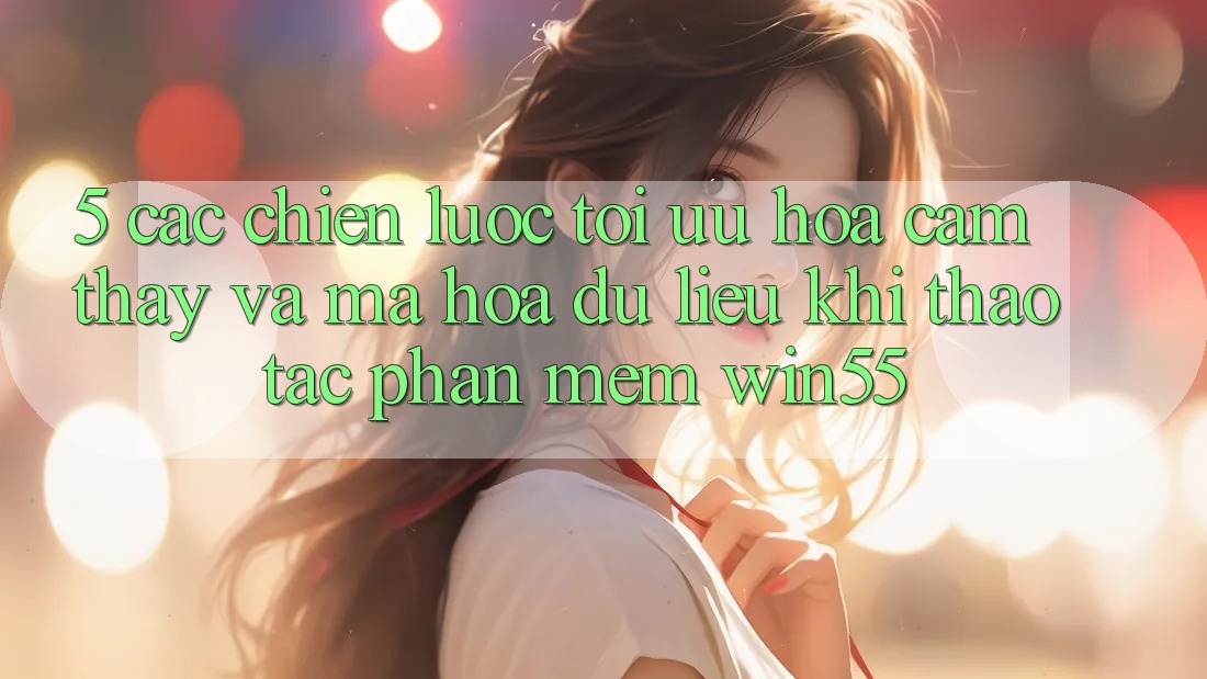 5. Các Chiến Lược Tối Ưu Hóa Cảm thấy Và Mã hóa dữ liệu Khi Thao tác Phần mềm Win55