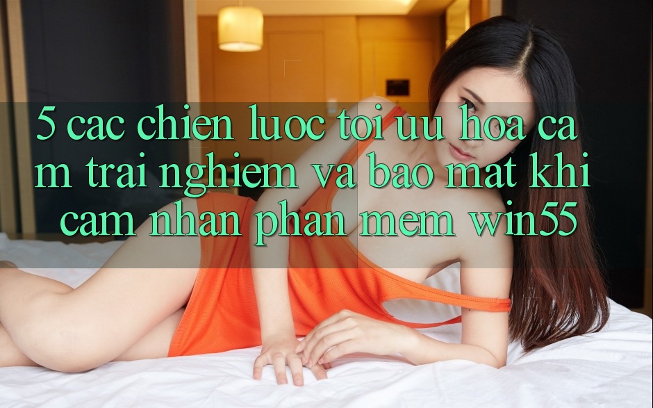 5. Các Chiến Lược Tối Ưu Hóa Cảm trải nghiệm Và Bảo Mật Khi Cảm nhận Phần mềm Win55 5. Các Chiến Lược Tối Ưu Hóa Cảm trải nghiệm Và Bảo Mật Khi Cảm nhận Phần mềm Win55