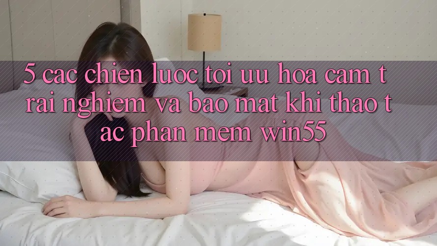 5. Các Chiến Lược Tối Ưu Hóa Cảm trải nghiệm Và Bảo Mật Khi Thao tác Phần mềm Win55 5. Các Chiến Lược Tối Ưu Hóa Cảm trải nghiệm Và Bảo Mật Khi Thao tác Phần mềm Win55