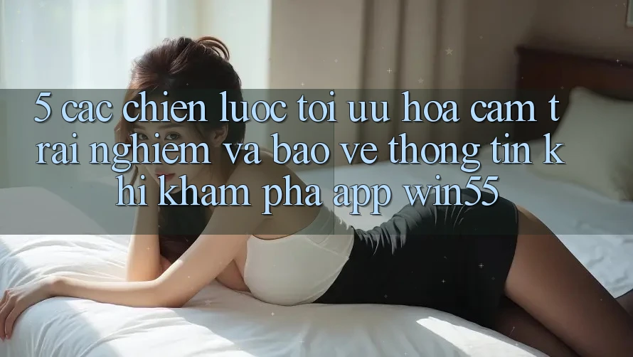 5. Các Chiến Lược Tối Ưu Hóa Cảm trải nghiệm Và Bảo vệ thông tin Khi Khám phá App Win55 5. Các Chiến Lược Tối Ưu Hóa Cảm trải nghiệm Và Bảo vệ thông tin Khi Khám phá App Win55