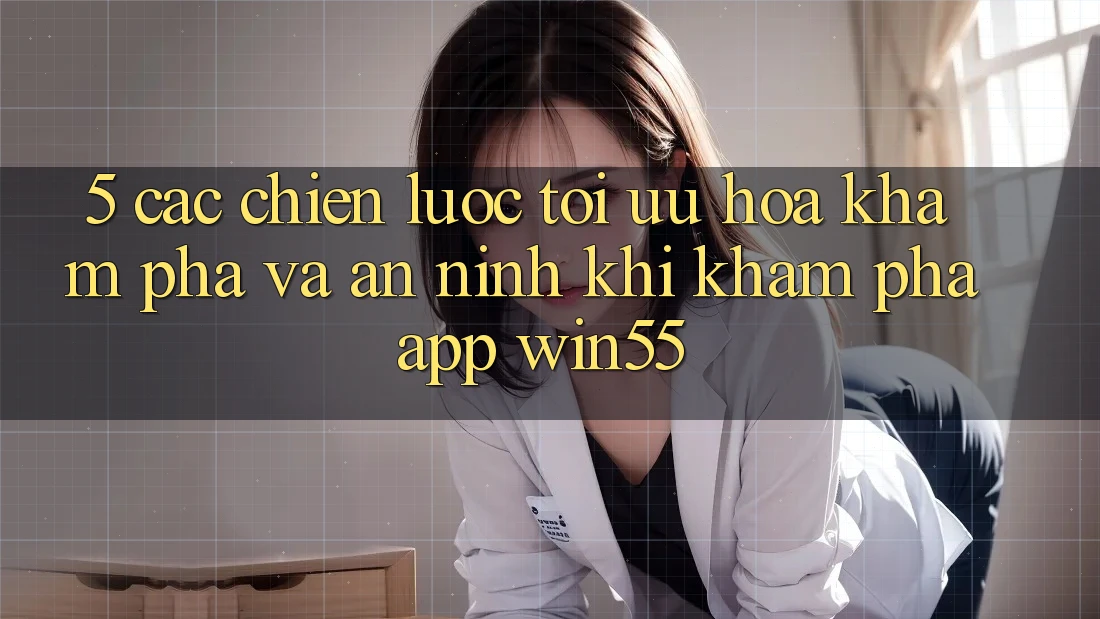 5. Các Chiến Lược Tối Ưu Hóa Khám phá Và An ninh Khi Khám phá App Win55 5. Các Chiến Lược Tối Ưu Hóa Khám phá Và An ninh Khi Khám phá App Win55
