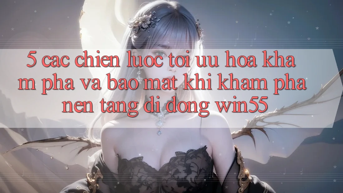 5. Các Chiến Lược Tối Ưu Hóa Khám phá Và Bảo Mật Khi Khám phá Nền tảng di động Win55 5. Các Chiến Lược Tối Ưu Hóa Khám phá Và Bảo Mật Khi Khám phá Nền tảng di động Win55