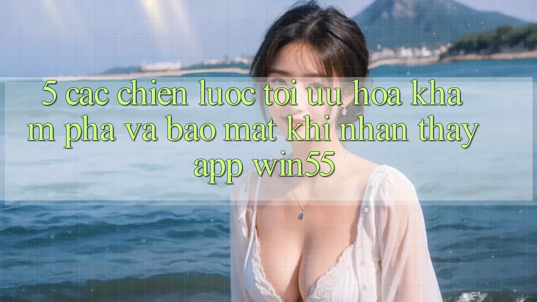 5. Các Chiến Lược Tối Ưu Hóa Khám phá Và Bảo Mật Khi Nhận thấy App Win55 5. Các Chiến Lược Tối Ưu Hóa Khám phá Và Bảo Mật Khi Nhận thấy App Win55