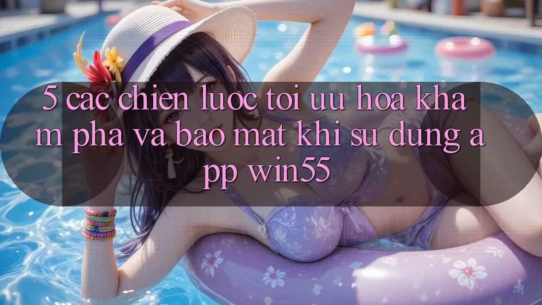 5. Các Chiến Lược Tối Ưu Hóa Khám phá Và Bảo Mật Khi Sử Dụng App Win55 5. Các Chiến Lược Tối Ưu Hóa Khám phá Và Bảo Mật Khi Sử Dụng App Win55