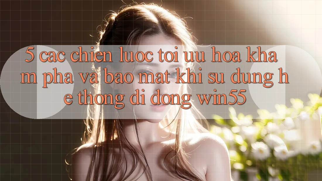 5. Các Chiến Lược Tối Ưu Hóa Khám phá Và Bảo Mật Khi Sử Dụng Hệ thống di động Win55 5. Các Chiến Lược Tối Ưu Hóa Khám phá Và Bảo Mật Khi Sử Dụng Hệ thống di động Win55