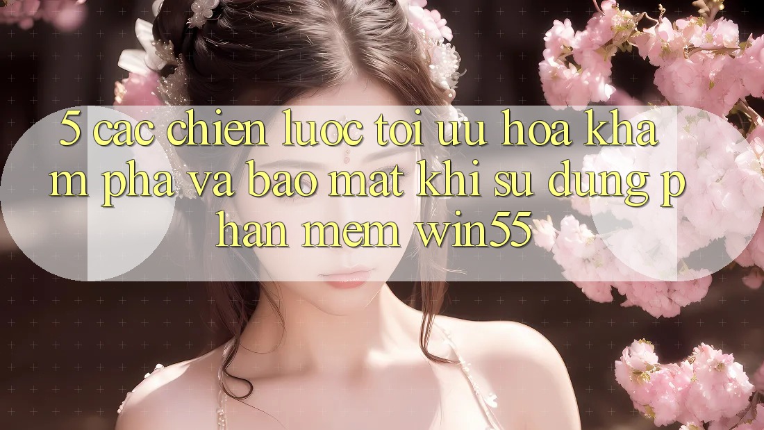 5. Các Chiến Lược Tối Ưu Hóa Khám phá Và Bảo Mật Khi Sử Dụng Phần mềm Win55 5. Các Chiến Lược Tối Ưu Hóa Khám phá Và Bảo Mật Khi Sử Dụng Phần mềm Win55