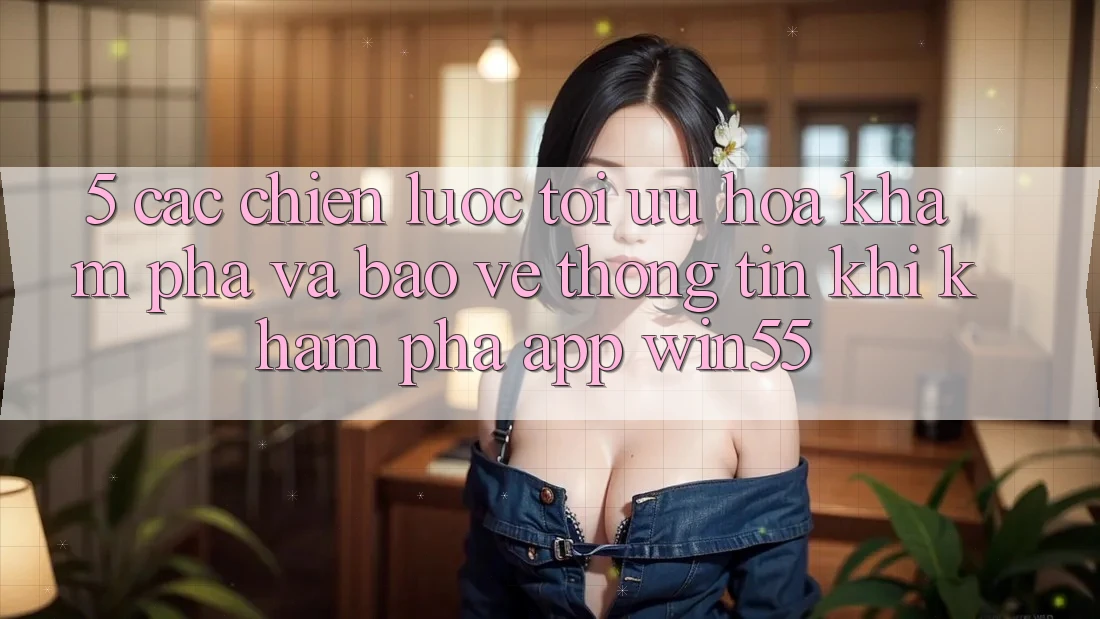 5. Các Chiến Lược Tối Ưu Hóa Khám phá Và Bảo vệ thông tin Khi Khám phá App Win55 5. Các Chiến Lược Tối Ưu Hóa Khám phá Và Bảo vệ thông tin Khi Khám phá App Win55