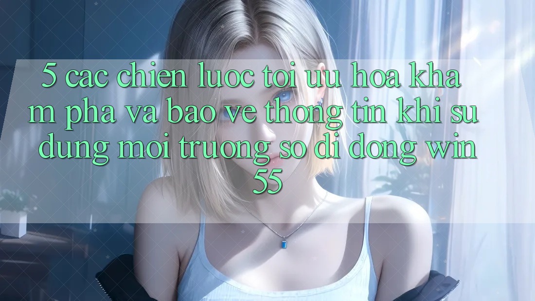 5. Các Chiến Lược Tối Ưu Hóa Khám phá Và Bảo vệ thông tin Khi Sử Dụng Môi trường số di động Win55
