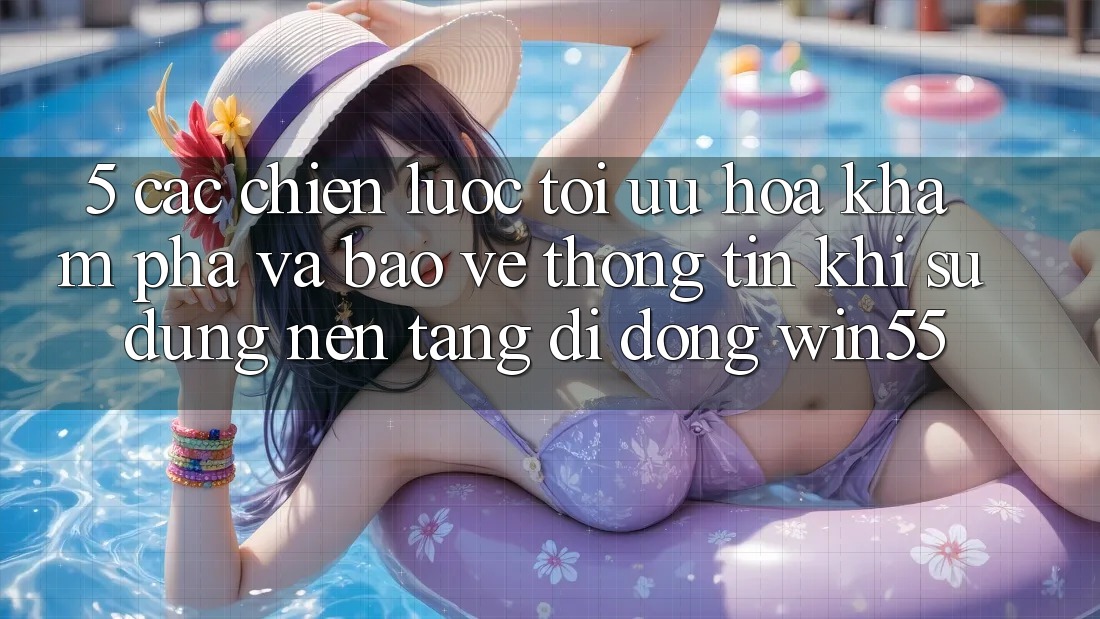 5. Các Chiến Lược Tối Ưu Hóa Khám phá Và Bảo vệ thông tin Khi Sử Dụng Nền tảng di động Win55 5. Các Chiến Lược Tối Ưu Hóa Khám phá Và Bảo vệ thông tin Khi Sử Dụng Nền tảng di động Win55