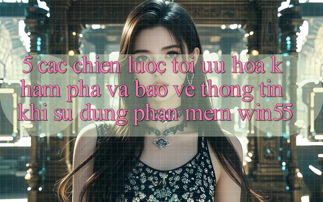 5. Các Chiến Lược Tối Ưu Hóa Khám phá Và Bảo vệ thông tin Khi Sử Dụng Phần mềm Win55
