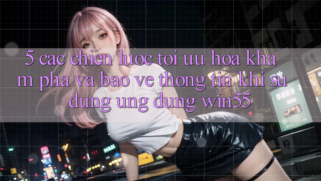 5. Các Chiến Lược Tối Ưu Hóa Khám phá Và Bảo vệ thông tin Khi Sử Dụng Ứng dụng Win55 5. Các Chiến Lược Tối Ưu Hóa Khám phá Và Bảo vệ thông tin Khi Sử Dụng Ứng dụng Win55
