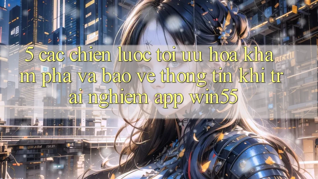 5. Các Chiến Lược Tối Ưu Hóa Khám phá Và Bảo vệ thông tin Khi Trải nghiệm App Win55 5. Các Chiến Lược Tối Ưu Hóa Khám phá Và Bảo vệ thông tin Khi Trải nghiệm App Win55