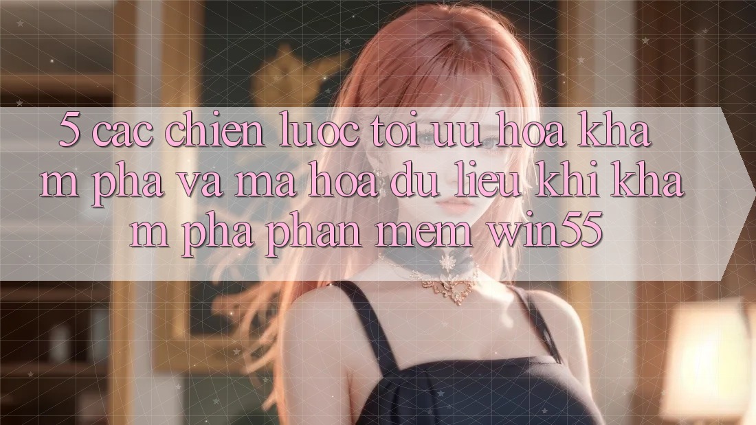 5. Các Chiến lược Tối Ưu Hóa Khám phá Và Mã hóa dữ liệu Khi Khám phá Phần mềm Win55 5. Các Chiến lược Tối Ưu Hóa Khám phá Và Mã hóa dữ liệu Khi Khám phá Phần mềm Win55