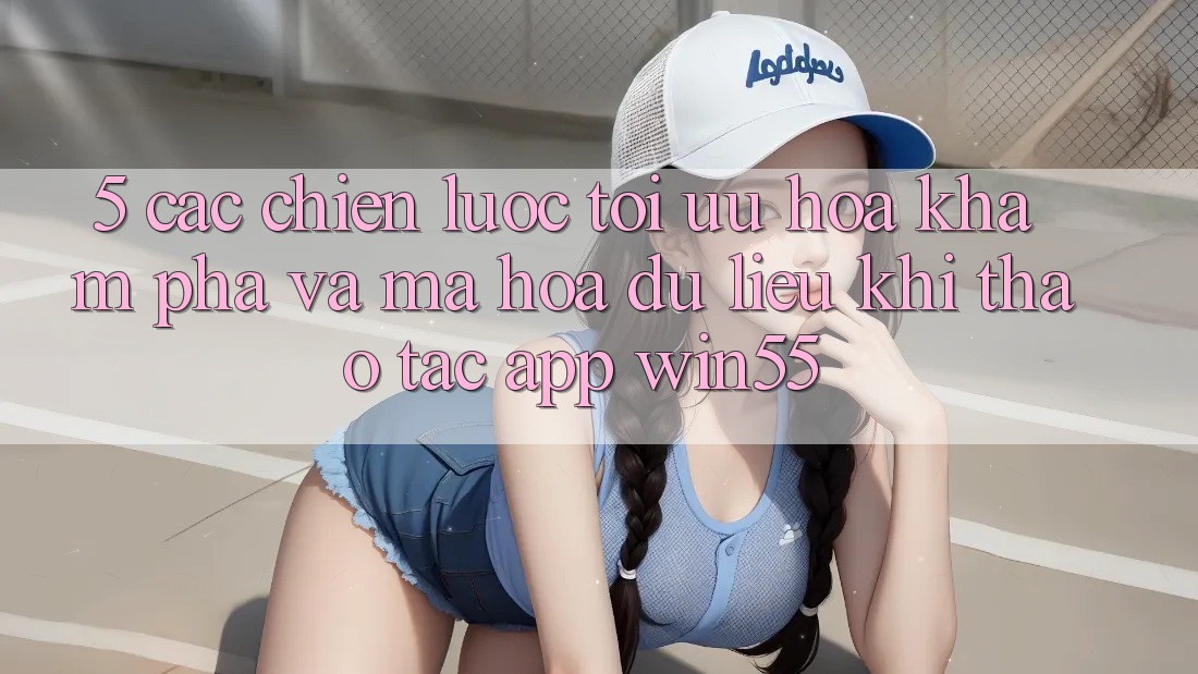 5. Các Chiến Lược Tối Ưu Hóa Khám phá Và Mã hóa dữ liệu Khi Thao tác App Win55