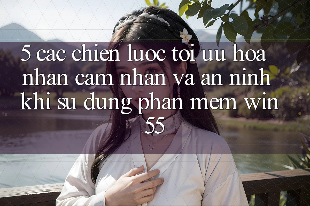 5. Các Chiến Lược Tối Ưu Hóa Nhận cảm nhận Và An ninh Khi Sử Dụng Phần mềm Win55