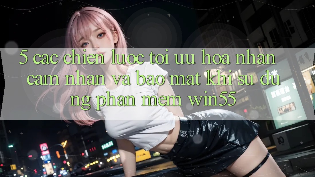 5. Các Chiến Lược Tối Ưu Hóa Nhận cảm nhận Và Bảo Mật Khi Sử Dụng Phần mềm Win55 5. Các Chiến Lược Tối Ưu Hóa Nhận cảm nhận Và Bảo Mật Khi Sử Dụng Phần mềm Win55