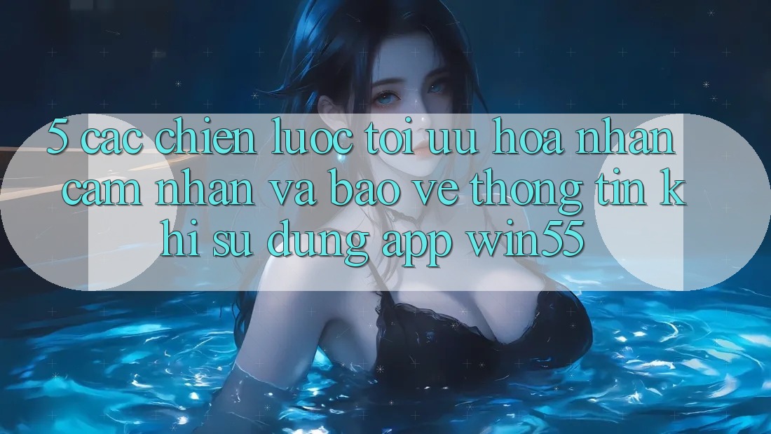 5. Các Chiến lược Tối Ưu Hóa Nhận cảm nhận Và Bảo vệ thông tin Khi Sử Dụng App Win55 5. Các Chiến lược Tối Ưu Hóa Nhận cảm nhận Và Bảo vệ thông tin Khi Sử Dụng App Win55