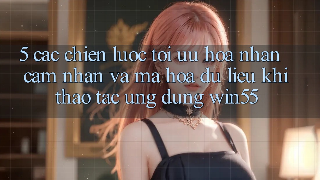 5. Các Chiến Lược Tối Ưu Hóa Nhận cảm nhận Và Mã hóa dữ liệu Khi Thao tác Ứng dụng Win55 5. Các Chiến Lược Tối Ưu Hóa Nhận cảm nhận Và Mã hóa dữ liệu Khi Thao tác Ứng dụng Win55
