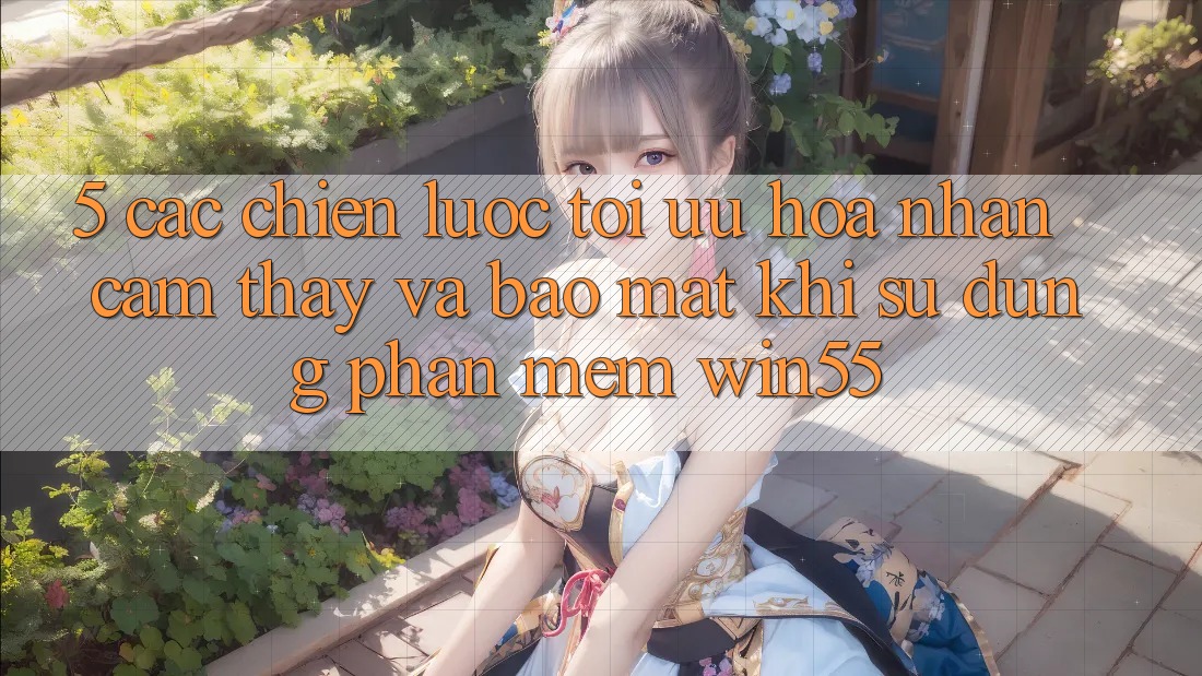 5. Các Chiến Lược Tối Ưu Hóa Nhận cảm thấy Và Bảo mật Khi Sử dụng Phần mềm Win55 5. Các Chiến Lược Tối Ưu Hóa Nhận cảm thấy Và Bảo mật Khi Sử dụng Phần mềm Win55